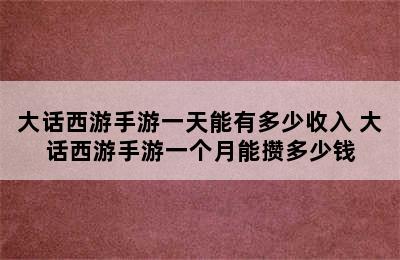 大话西游手游一天能有多少收入 大话西游手游一个月能攒多少钱